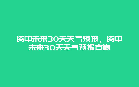 资中未来30天天气预报，资中未来30天天气预报查询