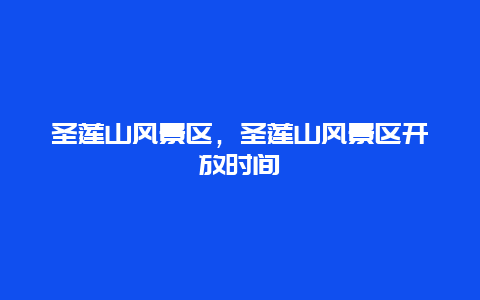 圣莲山风景区，圣莲山风景区开放时间