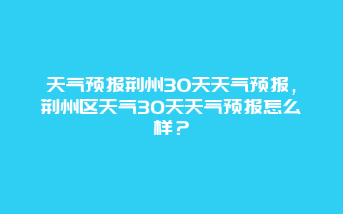 天气预报荆州30天天气预报，荆州区天气30天天气预报怎么样？