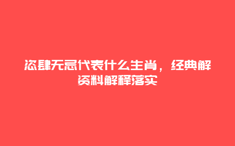 恣肆无忌代表什么生肖，经典解资料解释落实
