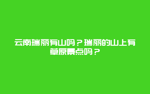 云南瑞丽有山吗？瑞丽的山上有草原景点吗？