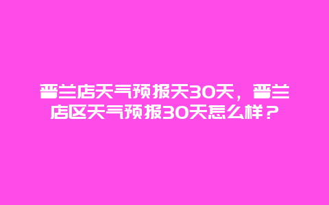 普兰店天气预报天30天，普兰店区天气预报30天怎么样？