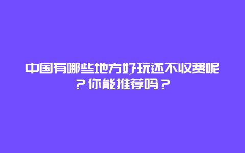 中国有哪些地方好玩还不收费呢？你能推荐吗？