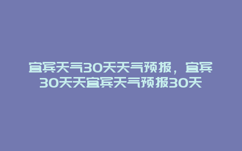 宜宾天气30天天气预报，宜宾30天天宜宾天气预报30天
