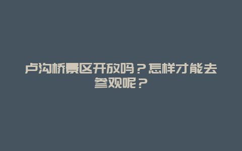 卢沟桥景区开放吗？怎样才能去参观呢？