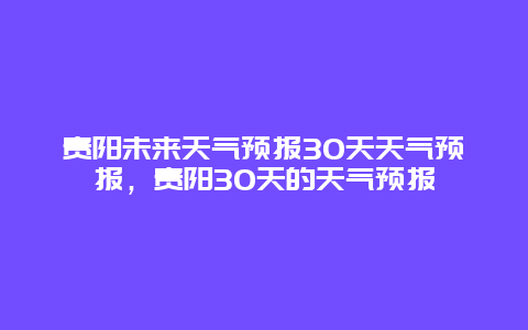 贵阳未来天气预报30天天气预报，贵阳30天的天气预报