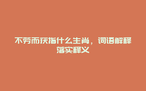 不劳而获指什么生肖，词语解释落实释义