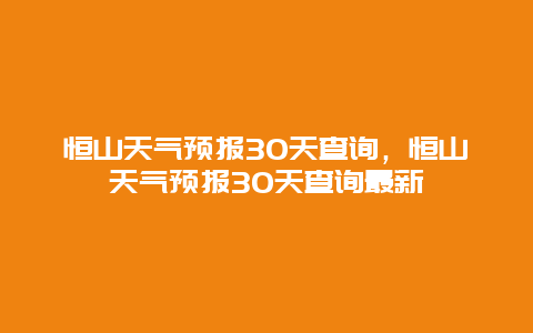 恒山天气预报30天查询，恒山天气预报30天查询最新