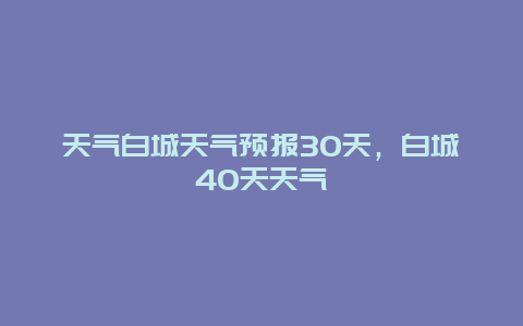 天气白城天气预报30天，白城40天天气