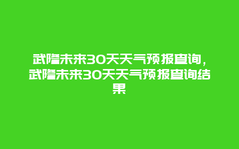 武隆未来30天天气预报查询，武隆未来30天天气预报查询结果