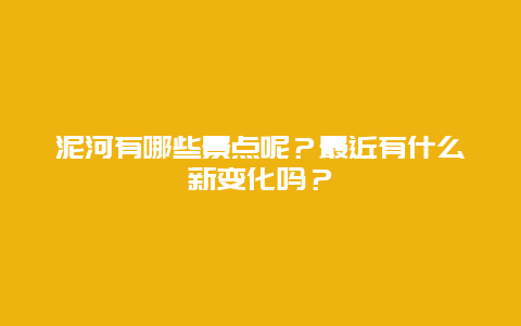 泥河有哪些景点呢？最近有什么新变化吗？