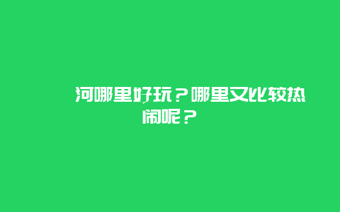 滹沱河哪里好玩？哪里又比较热闹呢？