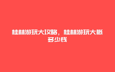 桂林游玩大攻略，桂林游玩大概多少钱