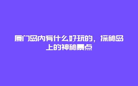 厦门岛内有什么好玩的，探秘岛上的神秘景点