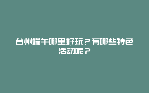 台州端午哪里好玩？有哪些特色活动呢？