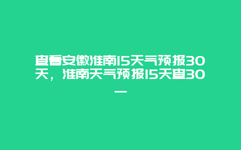 查看安徽淮南15天气预报30天，淮南天气预报15天查30一