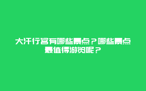大汗行宫有哪些景点？哪些景点最值得游览呢？
