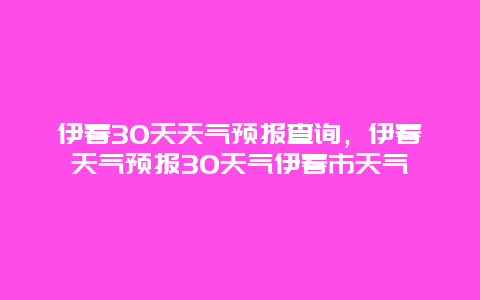 伊春30天天气预报查询，伊春天气预报30天气伊春市天气
