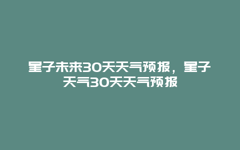 星子未来30天天气预报，星子天气30天天气预报