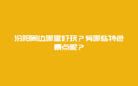 汾阳周边哪里好玩？有哪些特色景点呢？