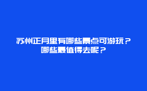苏州正月里有哪些景点可游玩？哪些最值得去呢？
