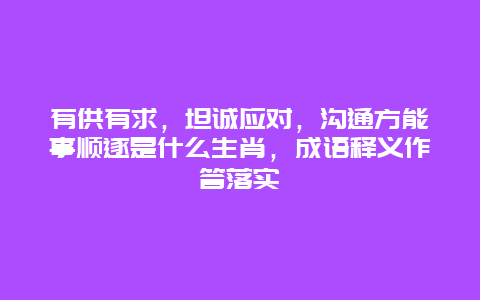 有供有求，坦诚应对，沟通方能事顺遂是什么生肖，成语释义作答落实