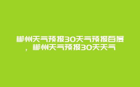 郴州天气预报30天气预报百度，郴州天气预报30天天气