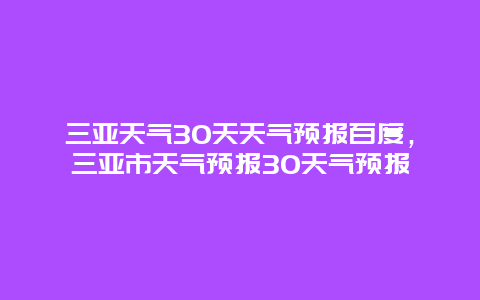 三亚天气30天天气预报百度，三亚市天气预报30天气预报
