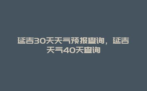 延吉30天天气预报查询，延吉天气40天查询