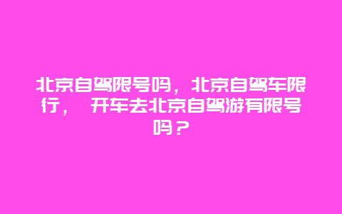 北京自驾限号吗，北京自驾车限行， 开车去北京自驾游有限号吗？