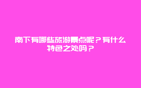 南下有哪些旅游景点呢？有什么特色之处吗？