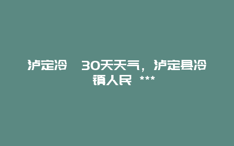 泸定冷碛30天天气，泸定县冷碛镇人民 ***
