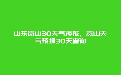 山东岚山30天气预报，岚山天气预报30天查询