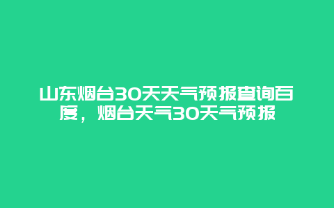 山东烟台30天天气预报查询百度，烟台天气30天气预报