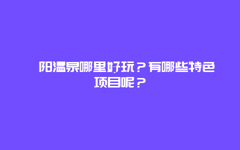 耒阳温泉哪里好玩？有哪些特色项目呢？