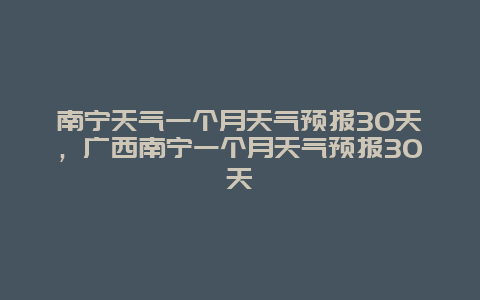 南宁天气一个月天气预报30天，广西南宁一个月天气预报30天