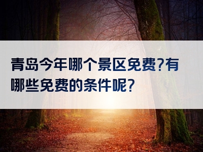 青岛今年哪个景区免费？有哪些免费的条件呢？