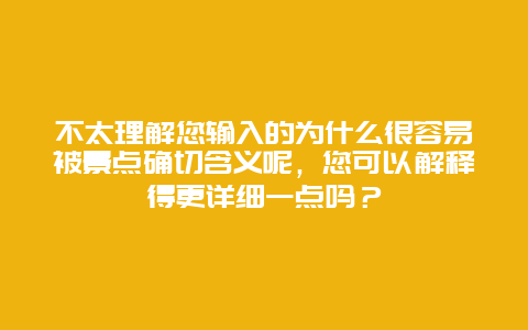 不太理解您输入的为什么很容易被景点确切含义呢，您可以解释得更详细一点吗？
