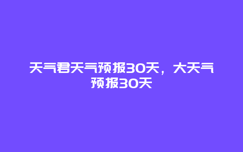 天气君天气预报30天，大天气预报30天