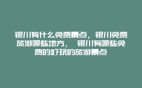 银川有什么免费景点，银川免费旅游哪些地方， 银川有哪些免费的好玩的旅游景点