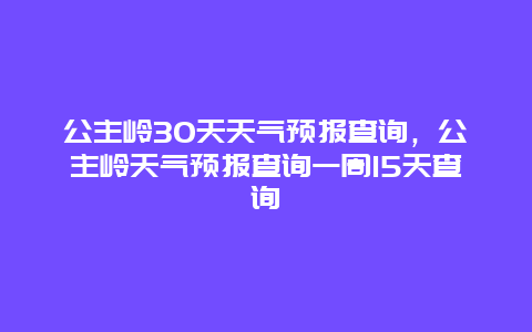 公主岭30天天气预报查询，公主岭天气预报查询一周15天查询