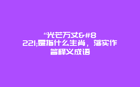 “光芒万丈”是指什么生肖，落实作答释义成语