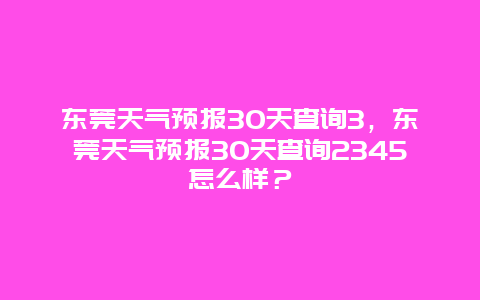 东莞天气预报30天查询3，东莞天气预报30天查询2345怎么样？