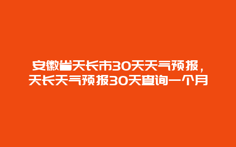 安徽省天长市30天天气预报，天长天气预报30天查询一个月