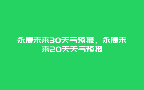 永康未来30天气预报，永康未来20天天气预报