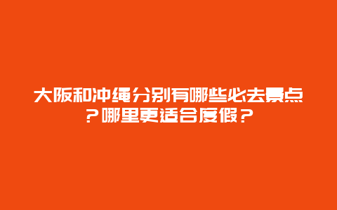 大阪和冲绳分别有哪些必去景点？哪里更适合度假？