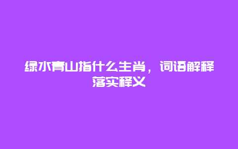 绿水青山指什么生肖，词语解释落实释义