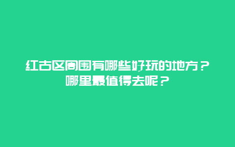 红古区周围有哪些好玩的地方？哪里最值得去呢？