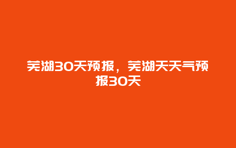 芜湖30天预报，芜湖天天气预报30天