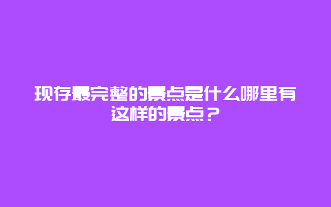 现存最完整的景点是什么哪里有这样的景点？